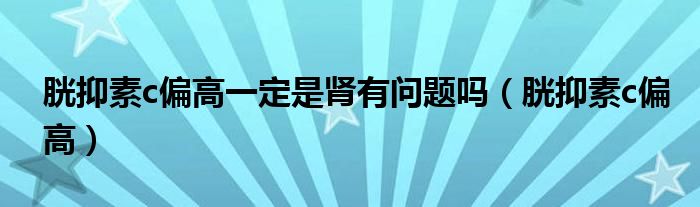 胱抑素c偏高一定是肾有问题吗（胱抑素c偏高）