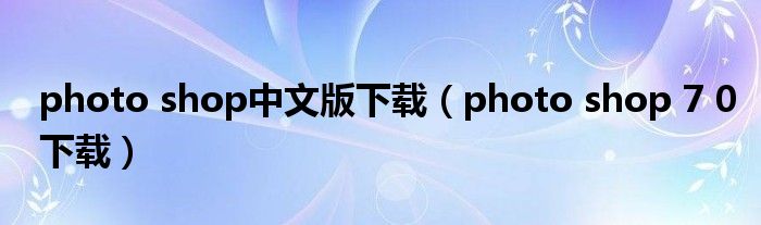 photo shop中文版下载（photo shop 7 0下载）