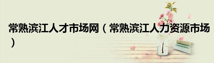 常熟滨江人才市场网（常熟滨江人力资源市场）
