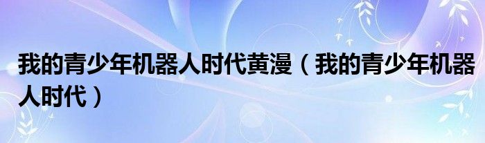 我的青少年机器人时代黄漫（我的青少年机器人时代）
