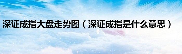 深证成指大盘走势图（深证成指是什么意思）