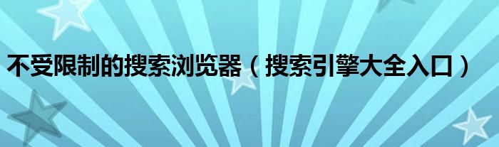 不受限制的搜索浏览器（搜索引擎大全入口）