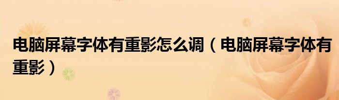 电脑屏幕字体有重影怎么调（电脑屏幕字体有重影）
