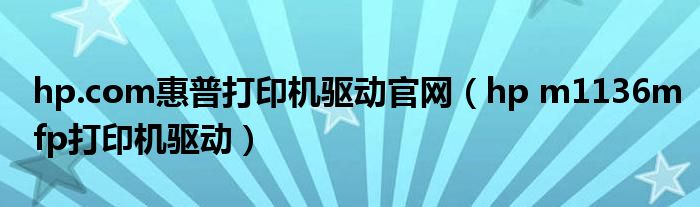 hp.com惠普打印机驱动官网（hp m1136mfp打印机驱动）