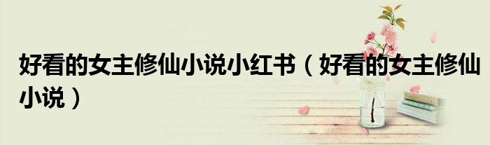 好看的女主修仙小说小红书（好看的女主修仙小说）