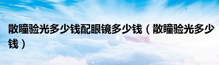 散瞳验光多少钱配眼镜多少钱（散瞳验光多少钱）