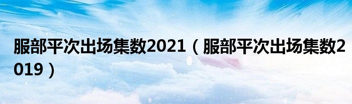 服部平次出场集数2021（服部平次出场集数2019）