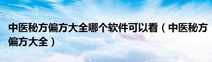 中医秘方偏方大全哪个软件可以看（中医秘方偏方大全）