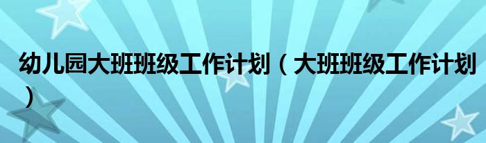 幼儿园大班班级工作计划（大班班级工作计划）