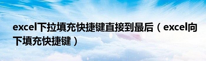 excel下拉填充快捷键直接到最后（excel向下填充快捷键）