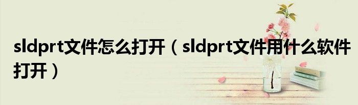 sldprt文件怎么打开（sldprt文件用什么软件打开）
