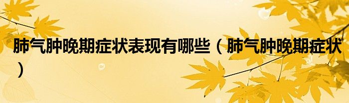 肺气肿晚期症状表现有哪些（肺气肿晚期症状）