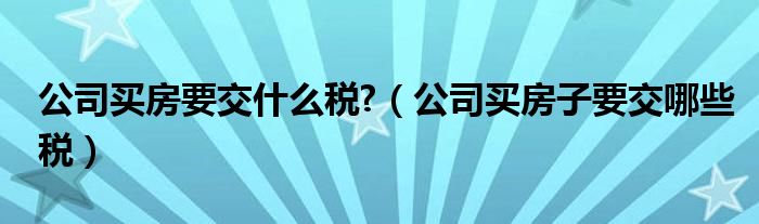 公司买房要交什么税?（公司买房子要交哪些税）