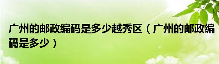 广州的邮政编码是多少越秀区（广州的邮政编码是多少）