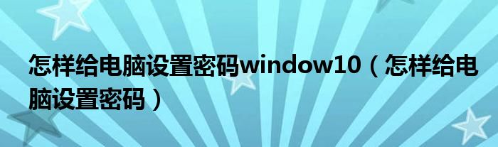 怎样给电脑设置密码window10（怎样给电脑设置密码）