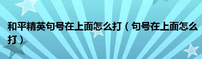 和平精英句号在上面怎么打（句号在上面怎么打）