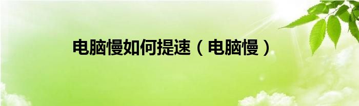 电脑慢如何提速（电脑慢）
