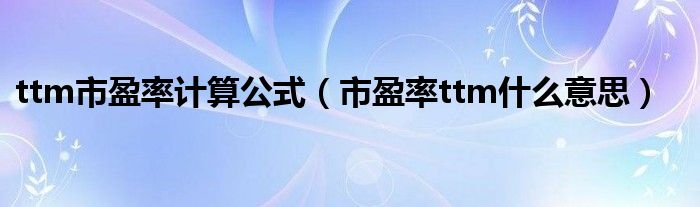 ttm市盈率计算公式（市盈率ttm什么意思）