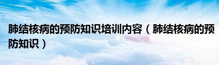 肺结核病的预防知识培训内容（肺结核病的预防知识）