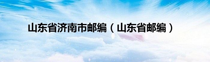 山东省济南市邮编（山东省邮编）