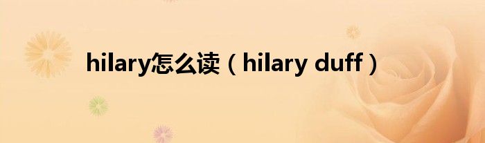 hilary怎么读（hilary duff）