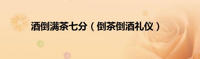 酒倒满茶七分（倒茶倒酒礼仪）