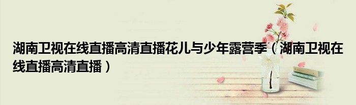 湖南卫视在线直播高清直播花儿与少年露营季（湖南卫视在线直播高清直播）