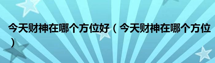 今天财神在哪个方位好（今天财神在哪个方位）