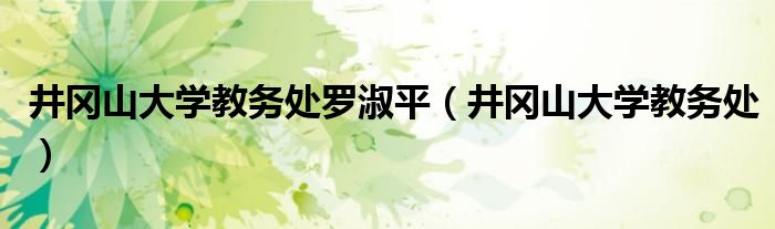 井冈山大学教务处罗淑平（井冈山大学教务处）