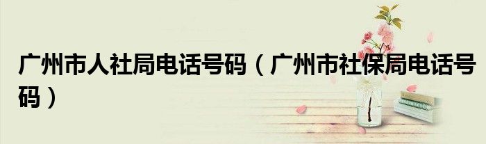 广州市人社局电话号码（广州市社保局电话号码）
