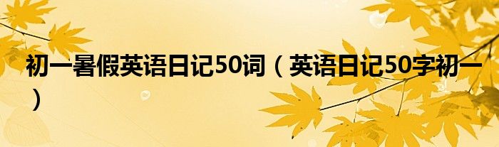 初一暑假英语日记50词（英语日记50字初一）