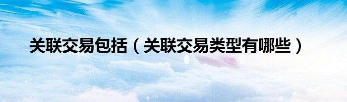 关联交易包括（关联交易类型有哪些）
