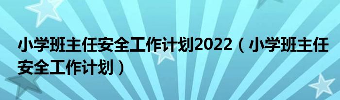 小学班主任安全工作计划2022（小学班主任安全工作计划）