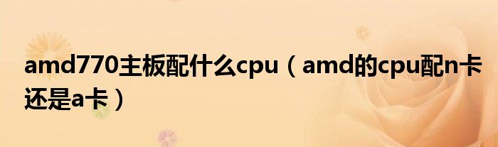 amd770主板配什么cpu（amd的cpu配n卡还是a卡）