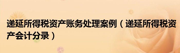 递延所得税资产账务处理案例（递延所得税资产会计分录）