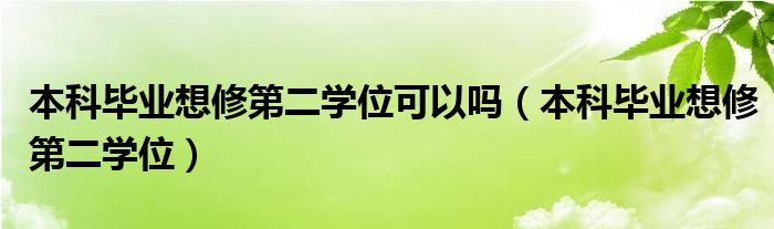 本科毕业想修第二学位可以吗（本科毕业想修第二学位）