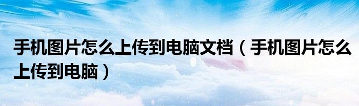 手机图片怎么上传到电脑文档（手机图片怎么上传到电脑）