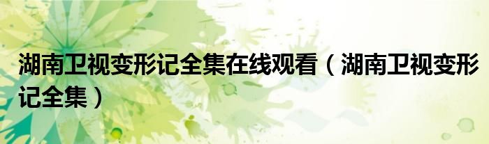 湖南卫视变形记全集在线观看（湖南卫视变形记全集）