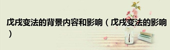 戊戌变法的背景内容和影响（戊戌变法的影响）