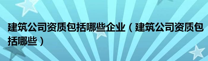 建筑公司资质包括哪些企业（建筑公司资质包括哪些）