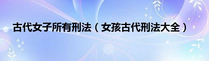 古代女子所有刑法（女孩古代刑法大全）