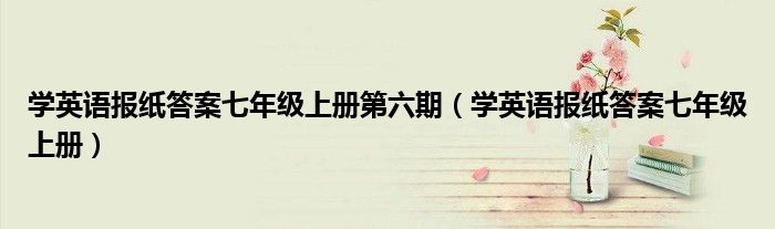 学英语报纸答案七年级上册第六期（学英语报纸答案七年级上册）