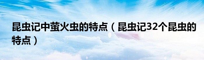 昆虫记中萤火虫的特点（昆虫记32个昆虫的特点）