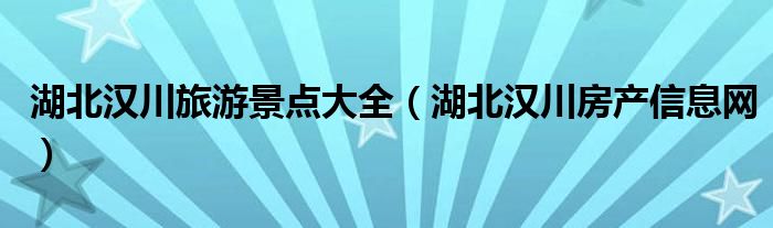 湖北汉川旅游景点大全（湖北汉川房产信息网）