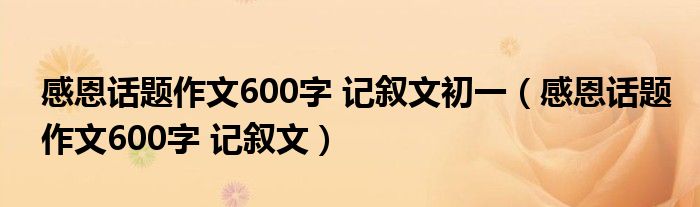 感恩话题作文600字 记叙文初一（感恩话题作文600字 记叙文）