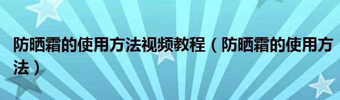 防晒霜的使用方法视频教程（防晒霜的使用方法）