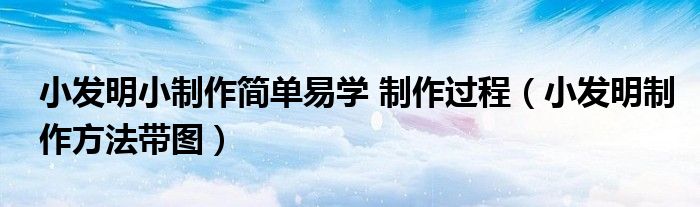 小发明小制作简单易学 制作过程（小发明制作方法带图）