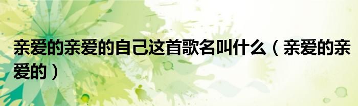 亲爱的亲爱的自己这首歌名叫什么（亲爱的亲爱的）