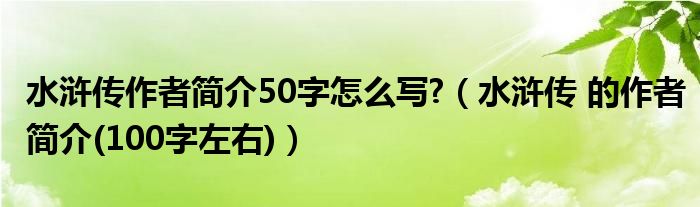 水浒传作者简介50字怎么写?（水浒传 的作者简介(100字左右)）