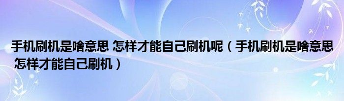 手机刷机是啥意思 怎样才能自己刷机呢（手机刷机是啥意思 怎样才能自己刷机）